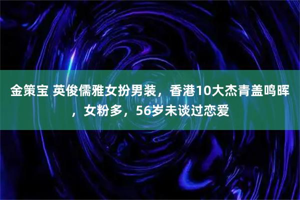 金策宝 英俊儒雅女扮男装，香港10大杰青盖鸣晖，女粉多，56岁未谈过恋爱