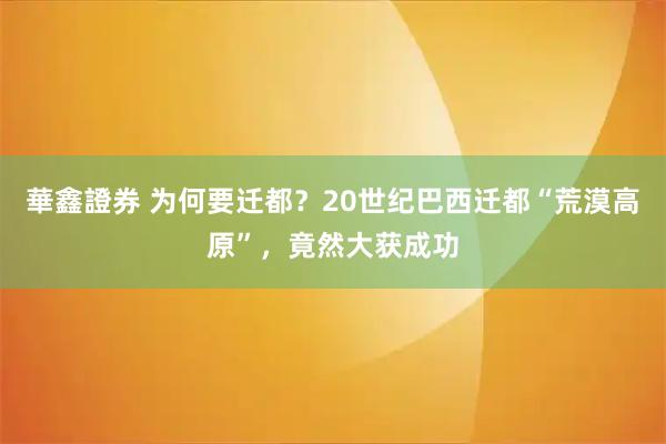 華鑫證券 为何要迁都？20世纪巴西迁都“荒漠高原”，竟然大获成功