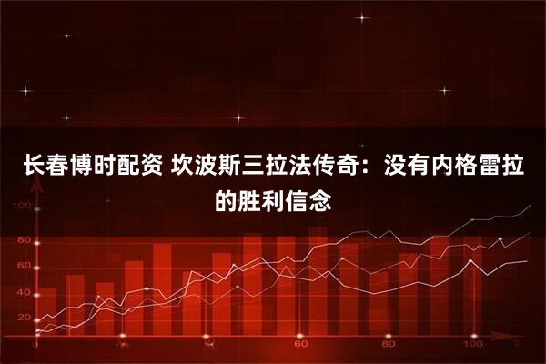 长春博时配资 坎波斯三拉法传奇：没有内格雷拉的胜利信念