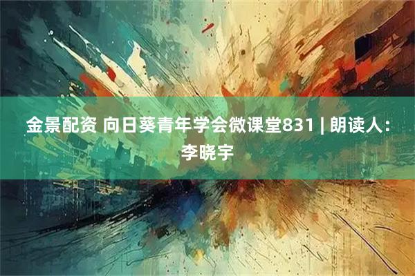金景配资 向日葵青年学会微课堂831 | 朗读人：李晓宇