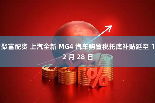 聚富配资 上汽全新 MG4 汽车购置税托底补贴延至 12 月 28 日