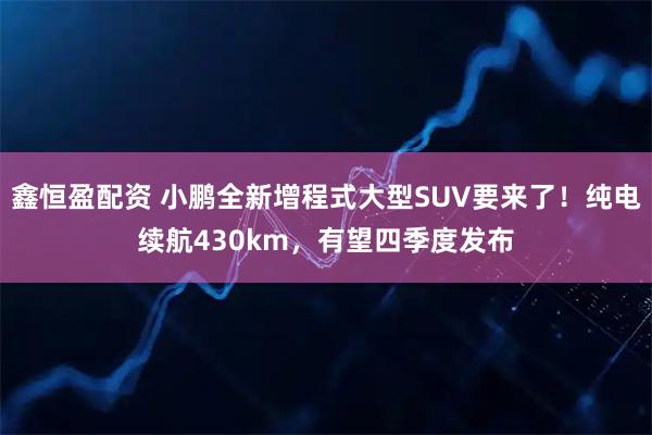 鑫恒盈配资 小鹏全新增程式大型SUV要来了!纯电续航430km,有望四季度发布