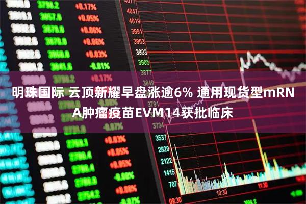 明珠国际 云顶新耀早盘涨逾6% 通用现货型mRNA肿瘤疫苗EVM14获批临床