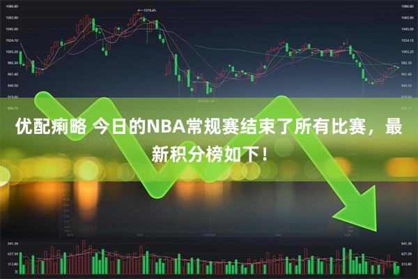 优配痢略 今日的NBA常规赛结束了所有比赛,最新积分榜如下!