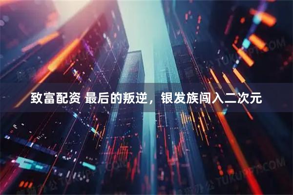 致富配资 最后的叛逆,银发族闯入二次元