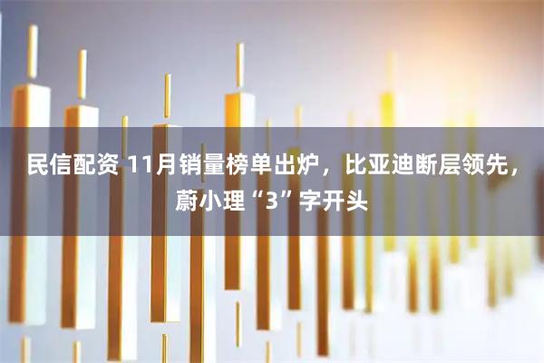 民信配资 11月销量榜单出炉，比亚迪断层领先，蔚小理“3”字开头