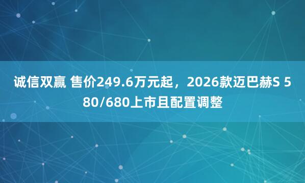 诚信双赢 售价249.6万元起,2026款迈巴赫S 580/680上市且配置调整