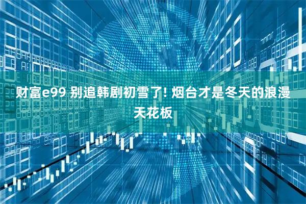 财富e99 别追韩剧初雪了! 烟台才是冬天的浪漫天花板