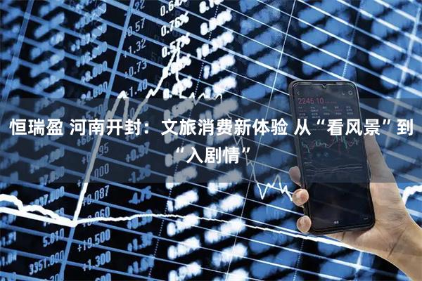 恒瑞盈 河南开封:文旅消费新体验 从“看风景”到“入剧情”