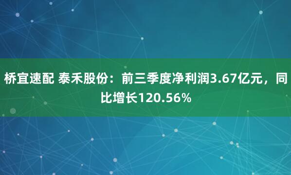 桥宜速配 泰禾股份：前三季度净利润3.67亿元，同比增长120.56%