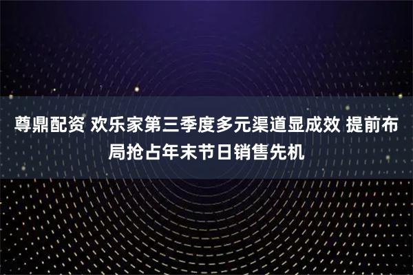 尊鼎配资 欢乐家第三季度多元渠道显成效 提前布局抢占年末节日销售先机