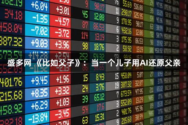 盛多网 《比如父子》:当一个儿子用AI还原父亲