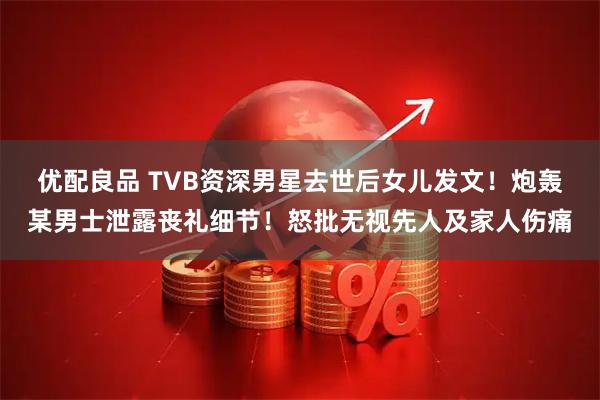 优配良品 TVB资深男星去世后女儿发文！炮轰某男士泄露丧礼细节！怒批无视先人及家人伤痛