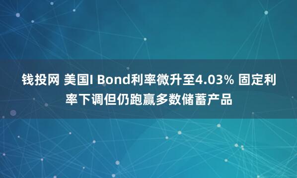 钱投网 美国I Bond利率微升至4.03% 固定利率下调但仍跑赢多数储蓄产品