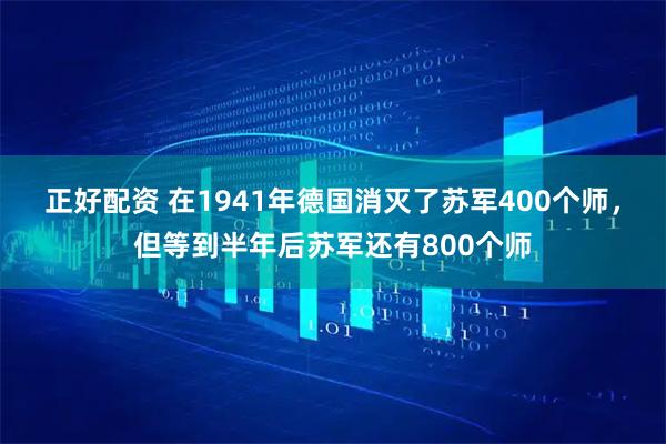 正好配资 在1941年德国消灭了苏军400个师，但等到半年后苏军还有800个师