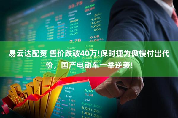 易云达配资 售价跌破40万!保时捷为傲慢付出代价,国产电动车一举逆袭!