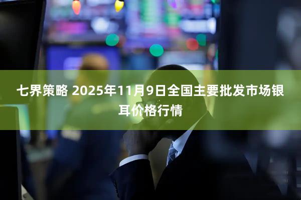 七界策略 2025年11月9日全国主要批发市场银耳价格行情