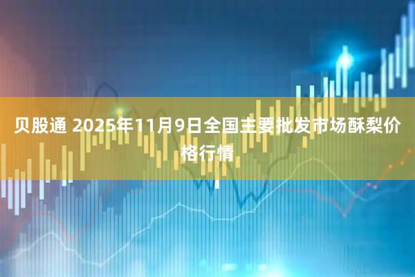 贝股通 2025年11月9日全国主要批发市场酥梨价格行情