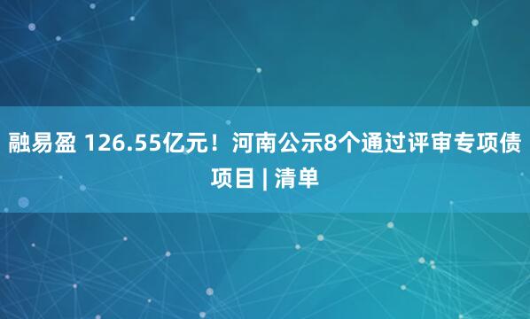 融易盈 126.55亿元！河南公示8个通过评审专项债项目 | 清单