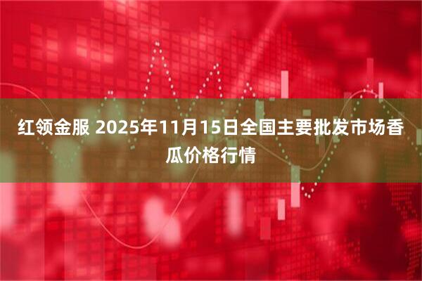 红领金服 2025年11月15日全国主要批发市场香瓜价格行情