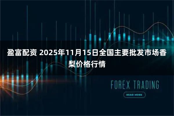 盈富配资 2025年11月15日全国主要批发市场香梨价格行情