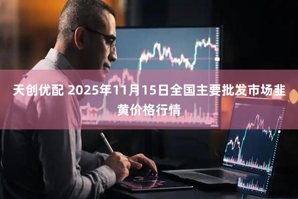 天创优配 2025年11月15日全国主要批发市场韭黄价格行情