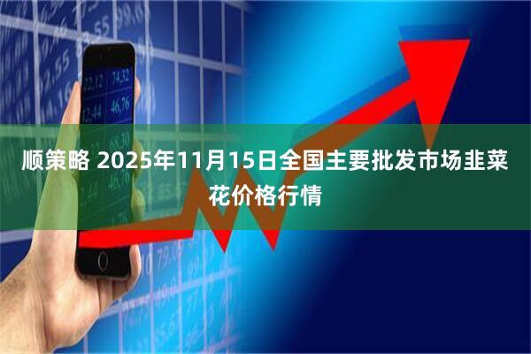 顺策略 2025年11月15日全国主要批发市场韭菜花价格行情