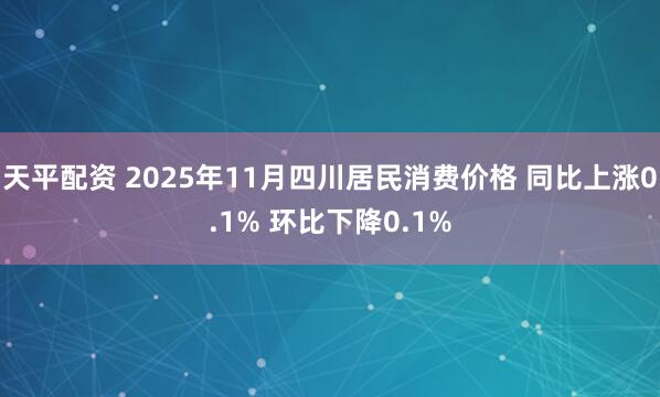 天平配资 2025年11月四川居民消费价格 同比上涨0.1% 环比下降0.1%