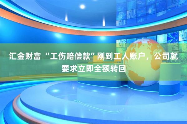汇金财富 “工伤赔偿款”刚到工人账户，公司就要求立即全额转回