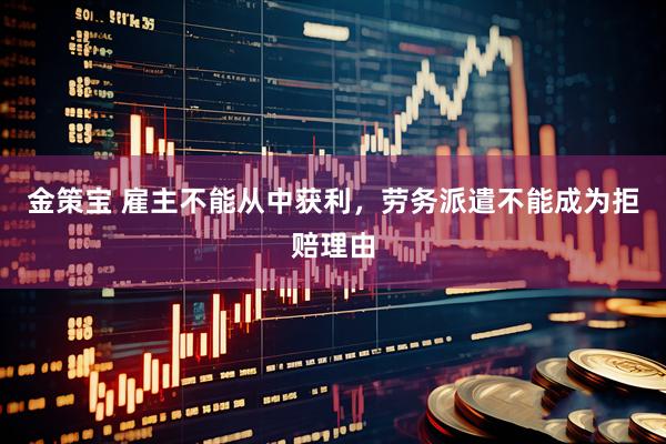 金策宝 雇主不能从中获利，劳务派遣不能成为拒赔理由