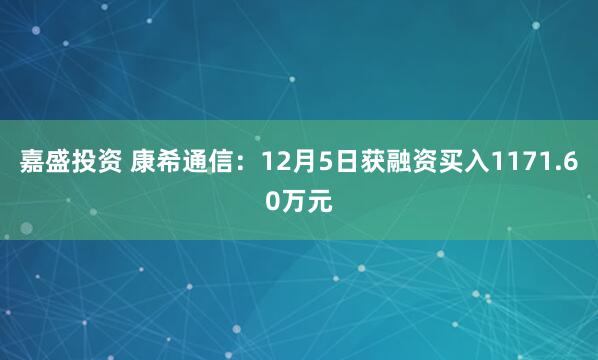 嘉盛投资 康希通信：12月5日获融资买入1171.60万元