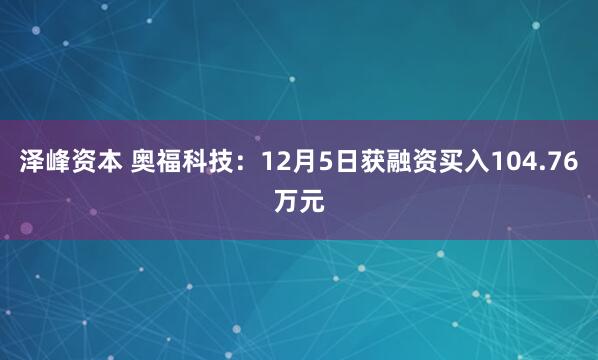 泽峰资本 奥福科技：12月5日获融资买入104.76万元