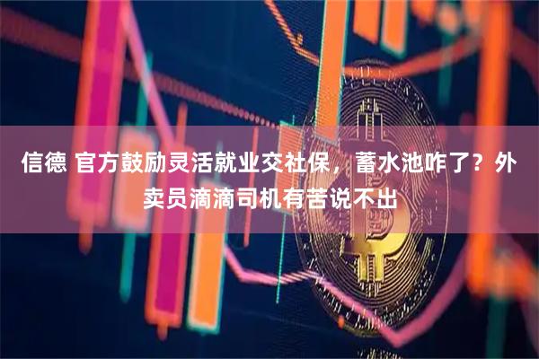 信德 官方鼓励灵活就业交社保,蓄水池咋了?外卖员滴滴司机有苦说不出