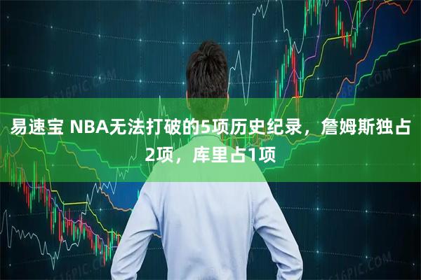 易速宝 NBA无法打破的5项历史纪录,詹姆斯独占2项,库里占1项