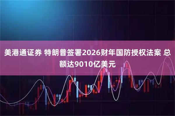 美港通证券 特朗普签署2026财年国防授权法案 总额达9010亿美元