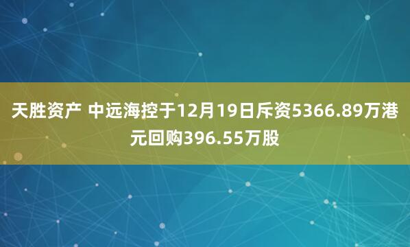 天胜资产 中远海控于12月19日斥资5366.89万港元回购396.55万股