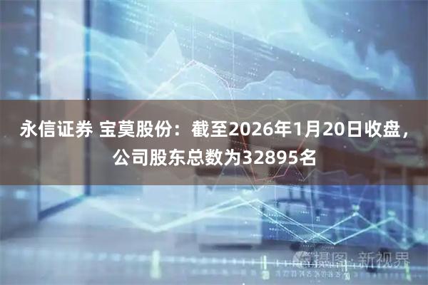 永信证券 宝莫股份：截至2026年1月20日收盘，公司股东总数为32895名