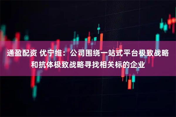 通盈配资 优宁维：公司围绕一站式平台极致战略和抗体极致战略寻找相关标的企业