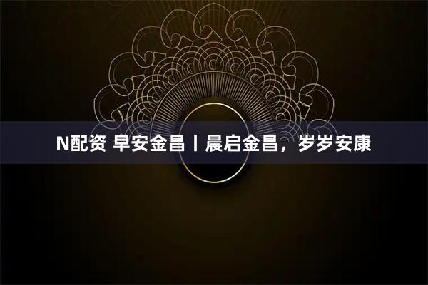 N配资 早安金昌丨晨启金昌，岁岁安康