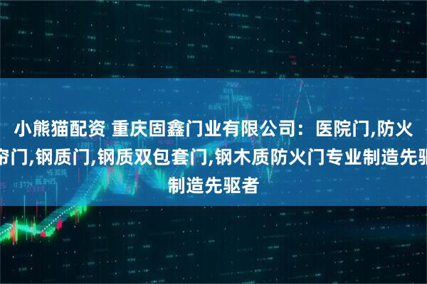 小熊猫配资 重庆固鑫门业有限公司：医院门,防火卷帘门,钢质门,钢质双包套门,钢木质防火门专业制造先驱者