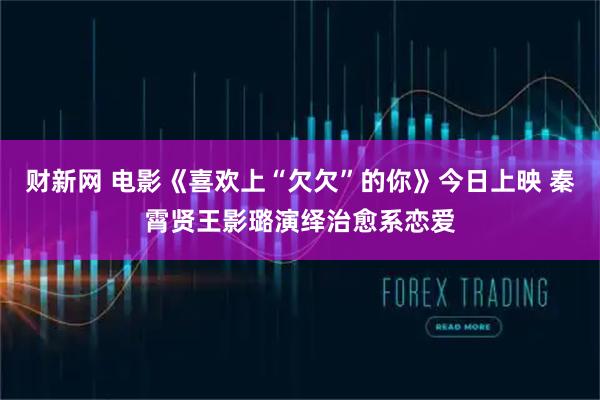 财新网 电影《喜欢上“欠欠”的你》今日上映 秦霄贤王影璐演绎治愈系恋爱