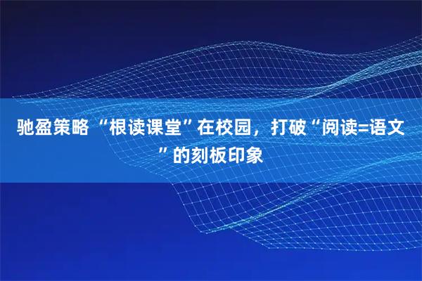 驰盈策略 “根读课堂”在校园，打破“阅读=语文”的刻板印象