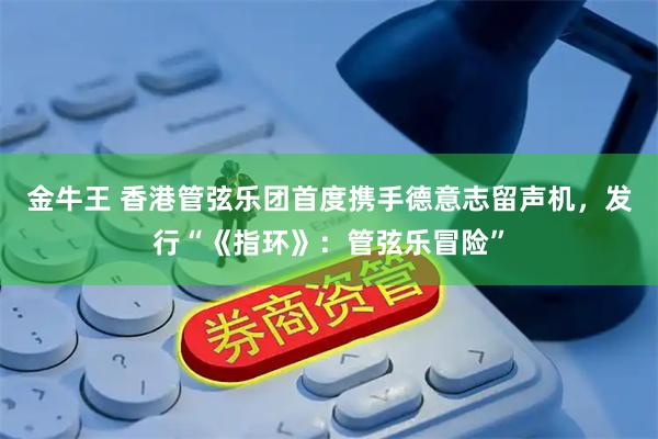 金牛王 香港管弦乐团首度携手德意志留声机，发行“《指环》：管弦乐冒险”